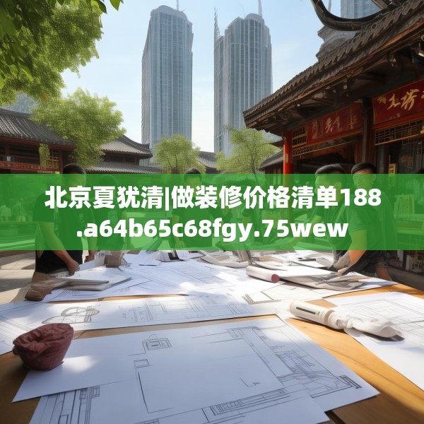北京夏犹清|做装修价格清单188.a64b65c68fgy.75wew