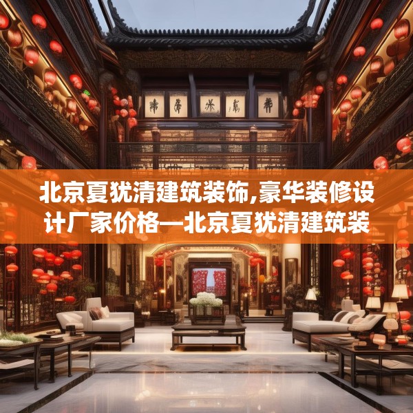 北京夏犹清建筑装饰,豪华装修设计厂家价格—北京夏犹清建筑装饰258.a134b135c138fgy.145dsfds