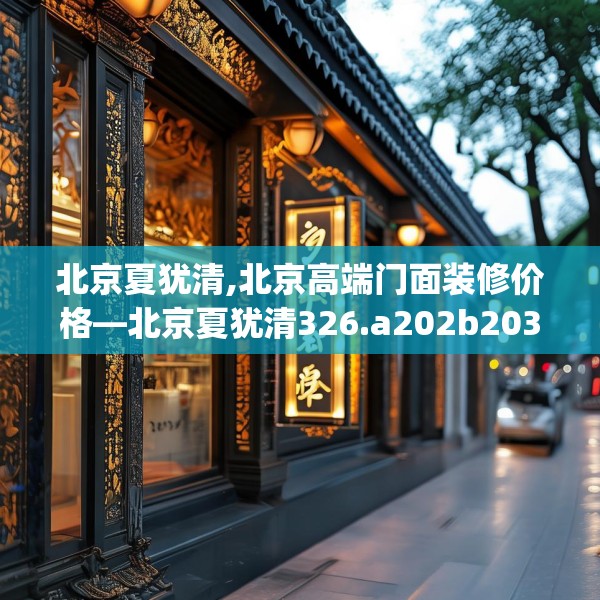 北京夏犹清,北京高端门面装修价格—北京夏犹清326.a202b203c206fgy.21376673