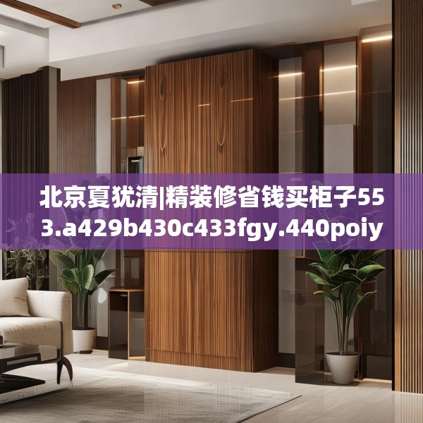 北京夏犹清|精装修省钱买柜子553.a429b430c433fgy.440poiy