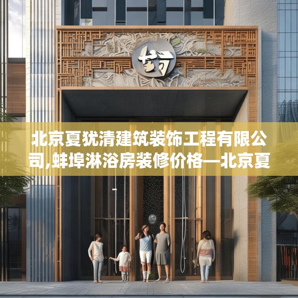 北京夏犹清建筑装饰工程有限公司,蚌埠淋浴房装修价格—北京夏犹清建筑装饰工程有限公司436.a312b313c316fgy.323htyj