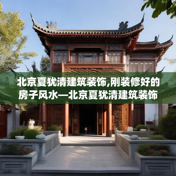 北京夏犹清建筑装饰,刚装修好的房子风水—北京夏犹清建筑装饰474.a350b351c354fgy.361dsfds