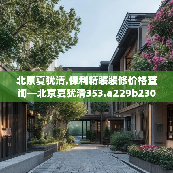 北京夏犹清,保利精装装修价格查询—北京夏犹清353.a229b230c233fgy.240cvcx