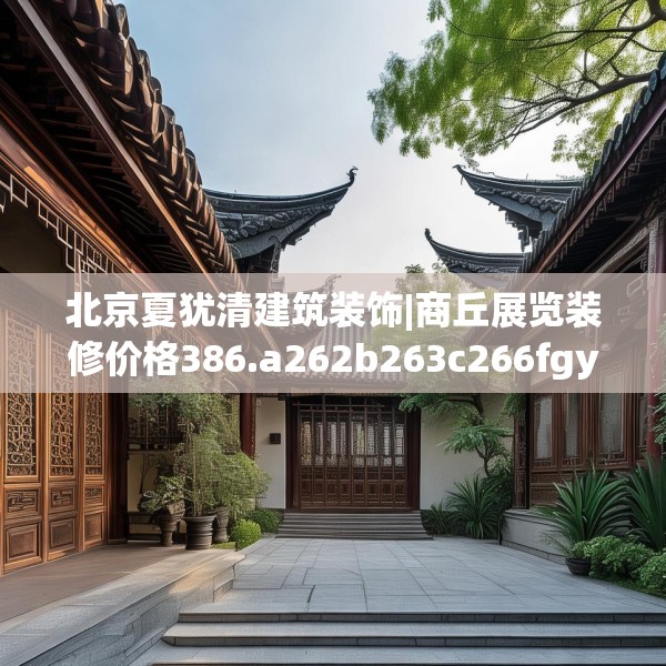 北京夏犹清建筑装饰|商丘展览装修价格386.a262b263c266fgy.273wew