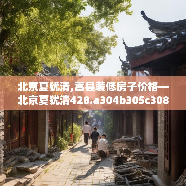 北京夏犹清,嵩县装修房子价格—北京夏犹清428.a304b305c308fgy.315xczxv