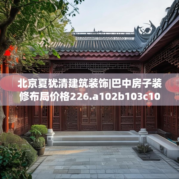 北京夏犹清建筑装饰|巴中房子装修布局价格226.a102b103c106fgy.113sdA