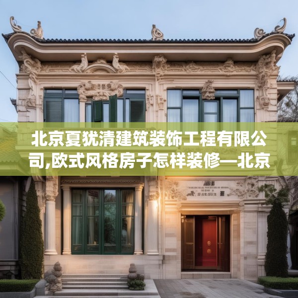 北京夏犹清建筑装饰工程有限公司,欧式风格房子怎样装修—北京夏犹清建筑装饰工程有限公司158.a34b35c38fgy.45xczxv
