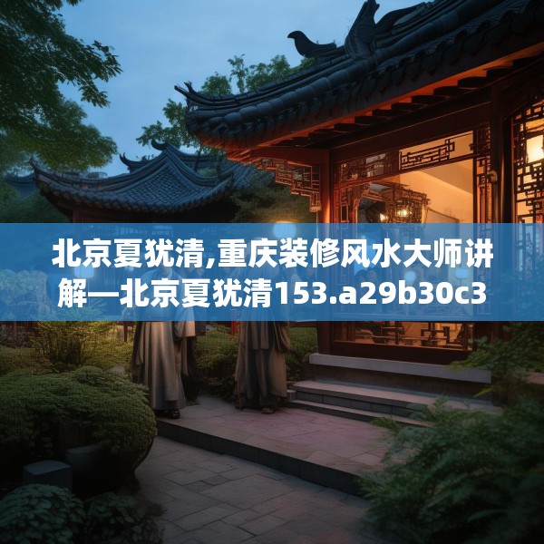 北京夏犹清,重庆装修风水大师讲解—北京夏犹清153.a29b30c33fgy.40fghfd