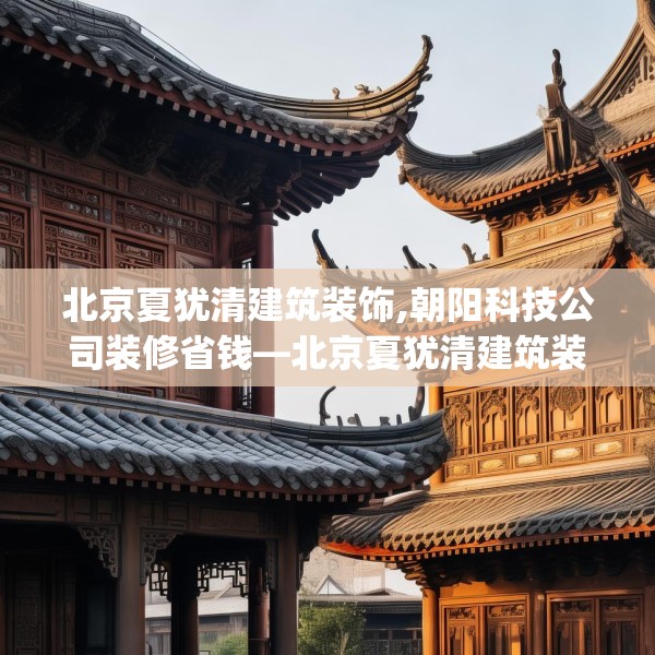 北京夏犹清建筑装饰,朝阳科技公司装修省钱—北京夏犹清建筑装饰390.a266b267c270fgy.277lkjl