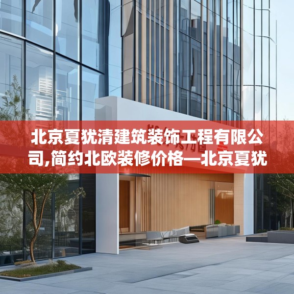 北京夏犹清建筑装饰工程有限公司,简约北欧装修价格—北京夏犹清建筑装饰工程有限公司288.a164b165c168fgy.175nbn