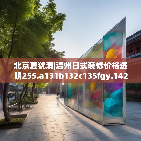 北京夏犹清|温州日式装修价格透明255.a131b132c135fgy.142uyk