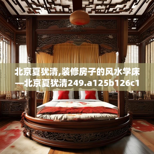 北京夏犹清,装修房子的风水学床—北京夏犹清249.a125b126c129fgy.136fhsg