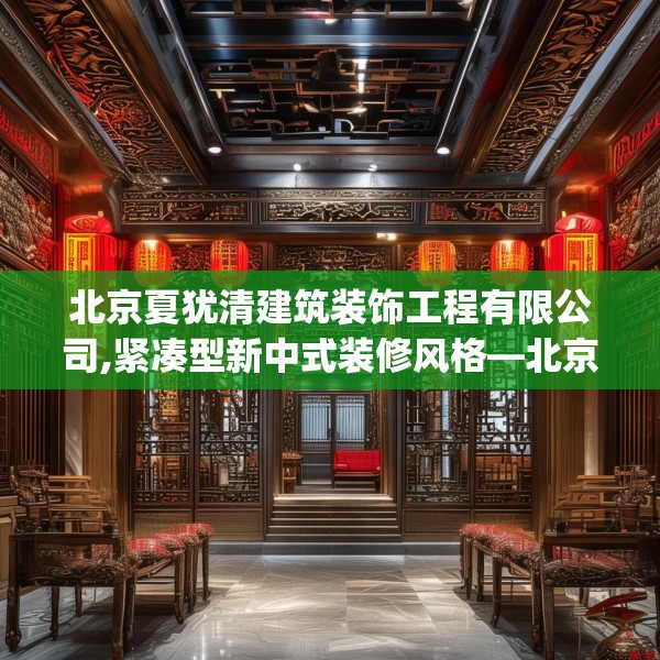 北京夏犹清建筑装饰工程有限公司,紧凑型新中式装修风格—北京夏犹清建筑装饰工程有限公司573.a449b450c453fgy.460fhsg