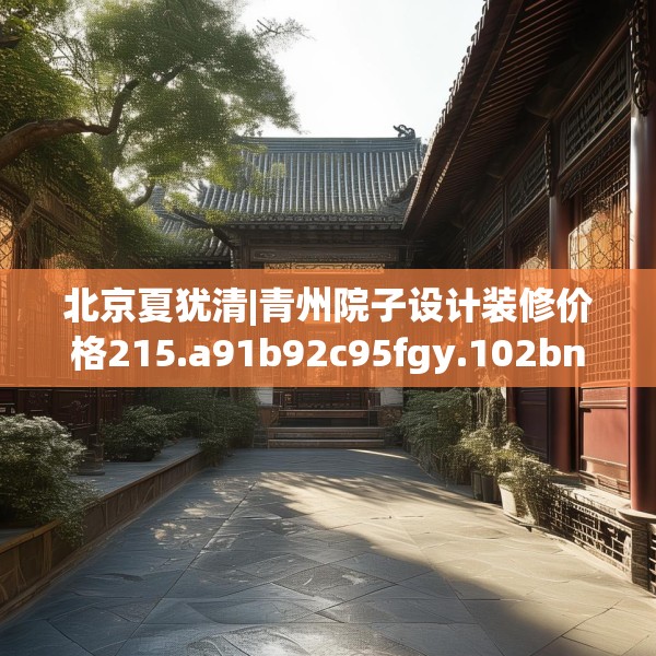 北京夏犹清|青州院子设计装修价格215.a91b92c95fgy.102bnbn