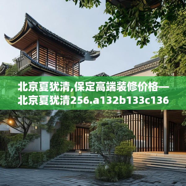 北京夏犹清,保定高端装修价格—北京夏犹清256.a132b133c136fgy.143htyj