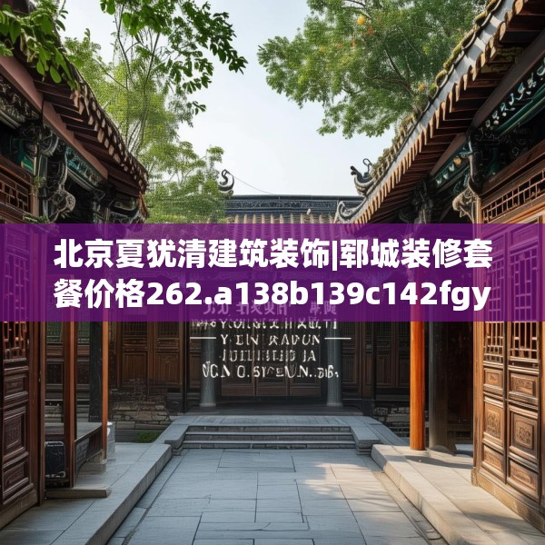 北京夏犹清建筑装饰|郓城装修套餐价格262.a138b139c142fgy.149sdA