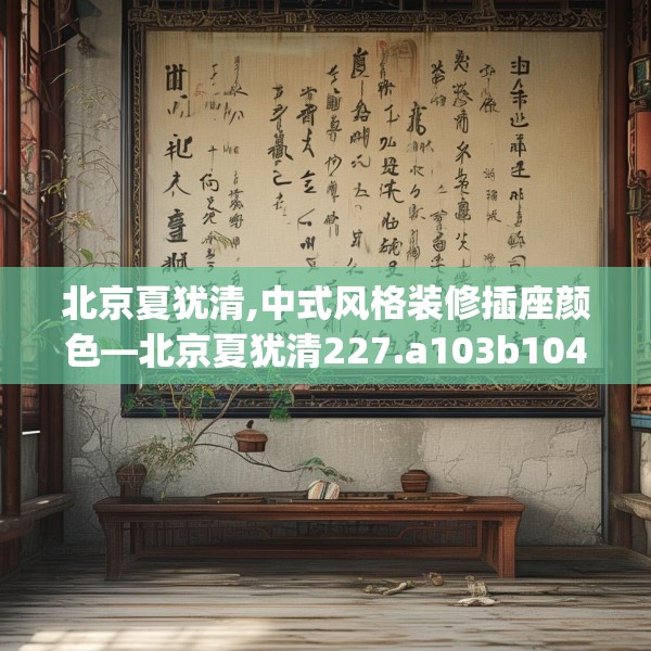 北京夏犹清,中式风格装修插座颜色—北京夏犹清227.a103b104c107fgy.114cvcx