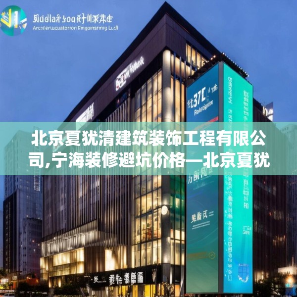 北京夏犹清建筑装饰工程有限公司,宁海装修避坑价格—北京夏犹清建筑装饰工程有限公司572.a448b449c452fgy.459xczxv