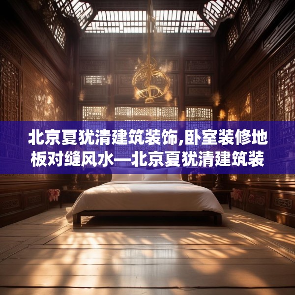 北京夏犹清建筑装饰,卧室装修地板对缝风水—北京夏犹清建筑装饰414.a290b291c294fgy.301nbn