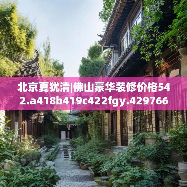 北京夏犹清|佛山豪华装修价格542.a418b419c422fgy.42976661