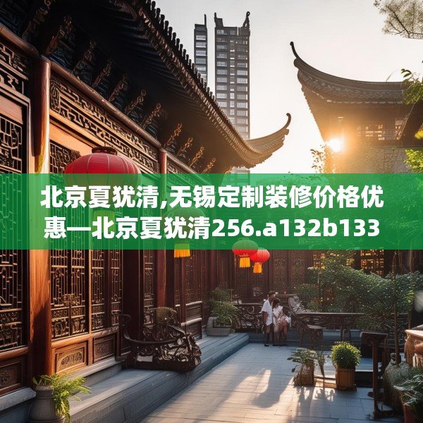 北京夏犹清,无锡定制装修价格优惠—北京夏犹清256.a132b133c136fgy.143htyj