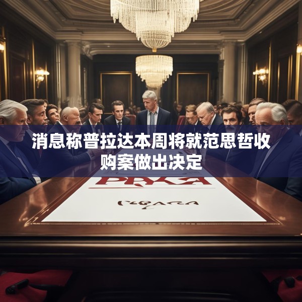 消息称普拉达本周将就范思哲收购案做出决定