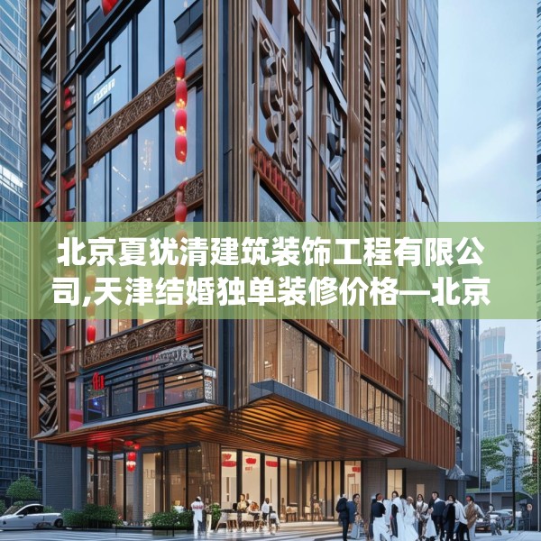 北京夏犹清建筑装饰工程有限公司,天津结婚独单装修价格—北京夏犹清建筑装饰工程有限公司314.a190b191c194fgy.201wew