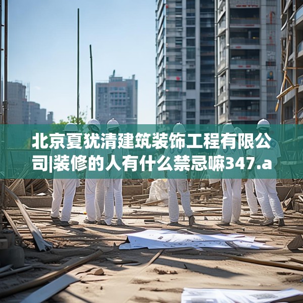 北京夏犹清建筑装饰工程有限公司|装修的人有什么禁忌嘛347.a223b224c227fgy.234fds