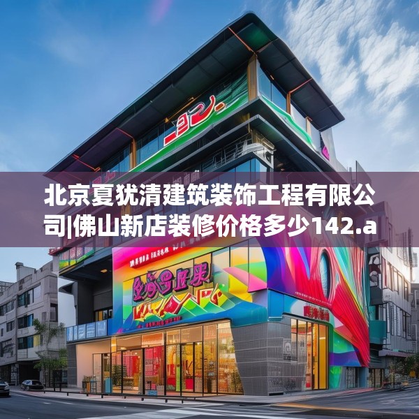 北京夏犹清建筑装饰工程有限公司|佛山新店装修价格多少142.a18b19c22fgy.29dewqe