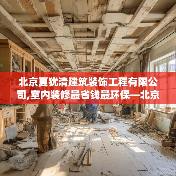 北京夏犹清建筑装饰工程有限公司,室内装修最省钱最环保—北京夏犹清建筑装饰工程有限公司357.a233b234c237fgy.244fhsg