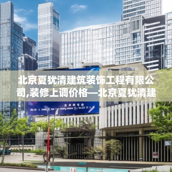 北京夏犹清建筑装饰工程有限公司,装修上调价格—北京夏犹清建筑装饰工程有限公司215.a91b92c95fgy.102bnbn