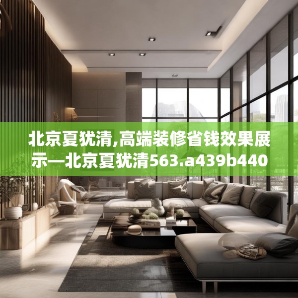 北京夏犹清,高端装修省钱效果展示—北京夏犹清563.a439b440c443fgy.450fds