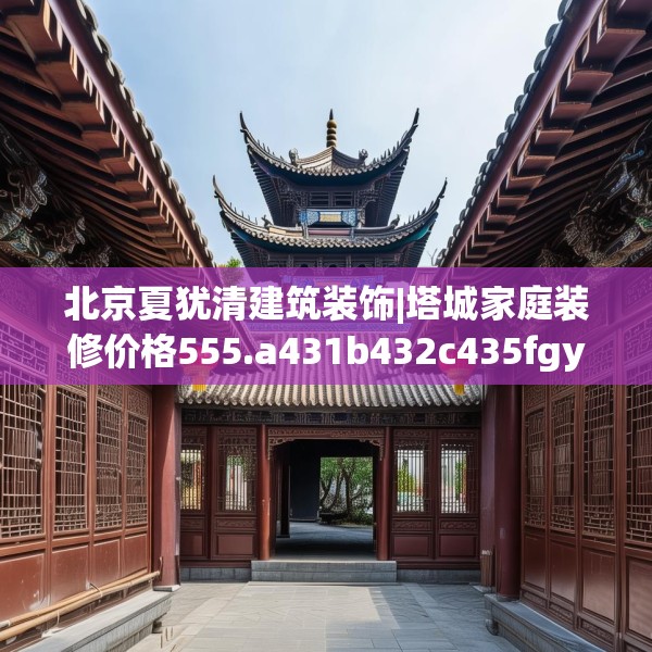 北京夏犹清建筑装饰|塔城家庭装修价格555.a431b432c435fgy.442fhsg
