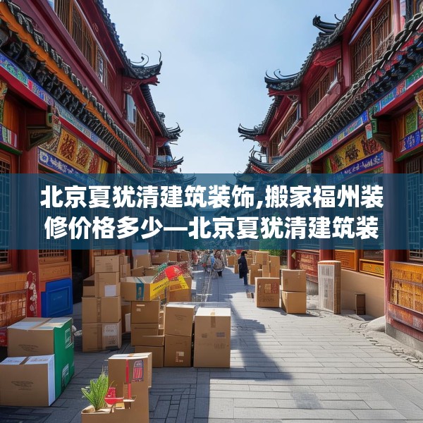北京夏犹清建筑装饰,搬家福州装修价格多少—北京夏犹清建筑装饰581.a457b458c461fgy.468fds