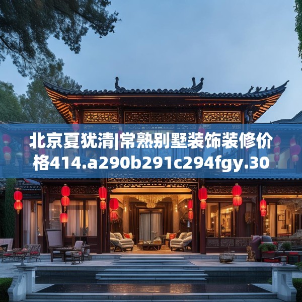 北京夏犹清|常熟别墅装饰装修价格414.a290b291c294fgy.301nbn