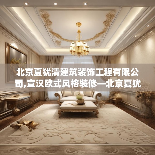 北京夏犹清建筑装饰工程有限公司,宣汉欧式风格装修—北京夏犹清建筑装饰工程有限公司456.a332b333c336fgy.343dsfds
