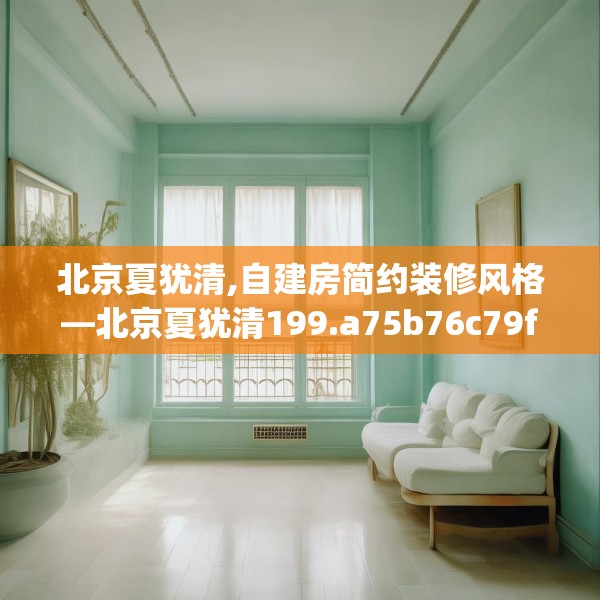 北京夏犹清,自建房简约装修风格—北京夏犹清199.a75b76c79fgy.86jhhj