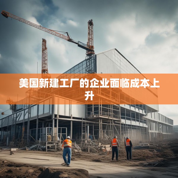 美国新建工厂的企业面临成本上升