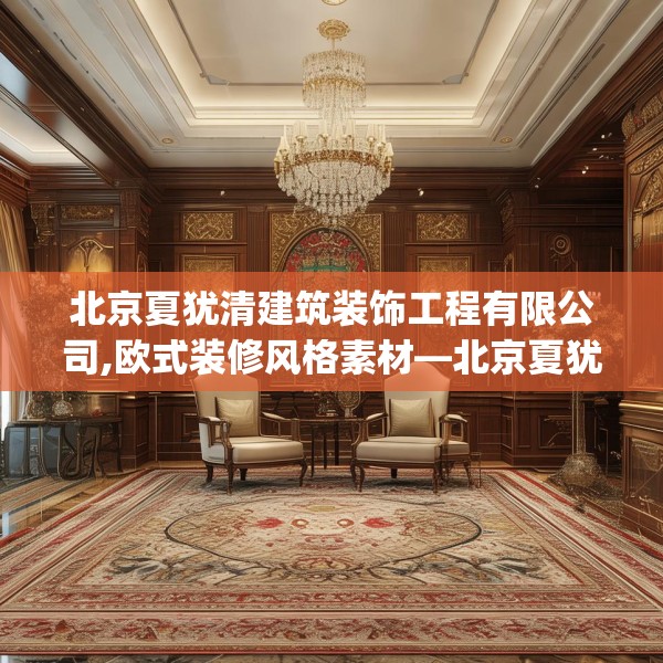 北京夏犹清建筑装饰工程有限公司,欧式装修风格素材—北京夏犹清建筑装饰工程有限公司409.a285b286c289fgy.296poiy