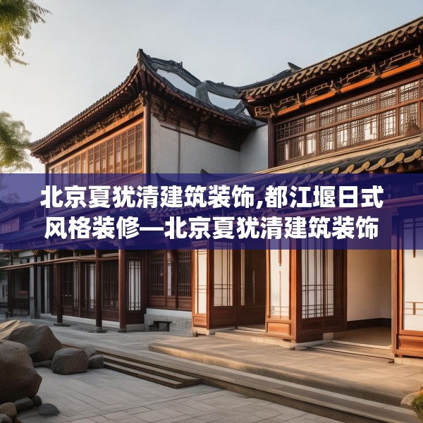 北京夏犹清建筑装饰,都江堰日式风格装修—北京夏犹清建筑装饰597.a473b474c477fgy.484uyk
