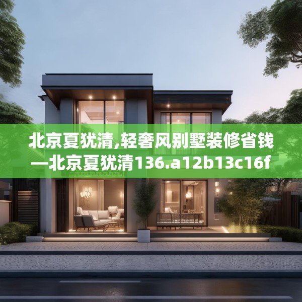北京夏犹清,轻奢风别墅装修省钱—北京夏犹清136.a12b13c16fgy.23sdA