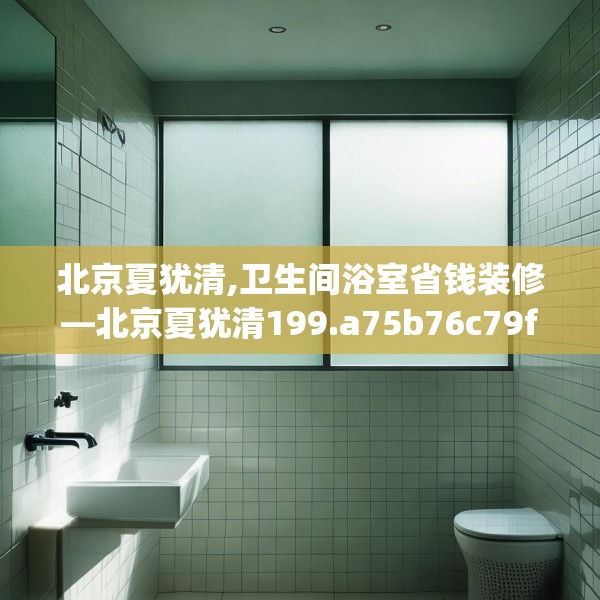 北京夏犹清,卫生间浴室省钱装修—北京夏犹清199.a75b76c79fgy.86jhhj