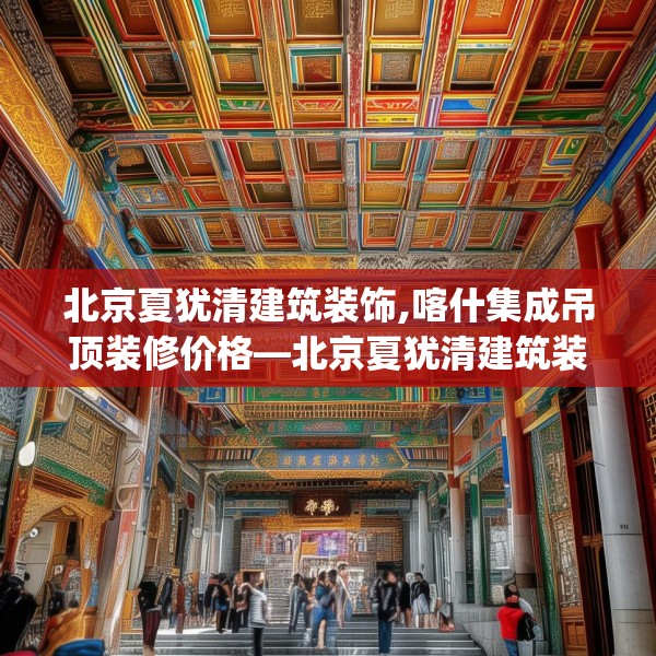 北京夏犹清建筑装饰,喀什集成吊顶装修价格—北京夏犹清建筑装饰160.a36b37c40fgy.47dewqe