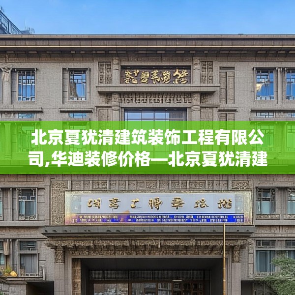 北京夏犹清建筑装饰工程有限公司,华迪装修价格—北京夏犹清建筑装饰工程有限公司188.a64b65c68fgy.75wew