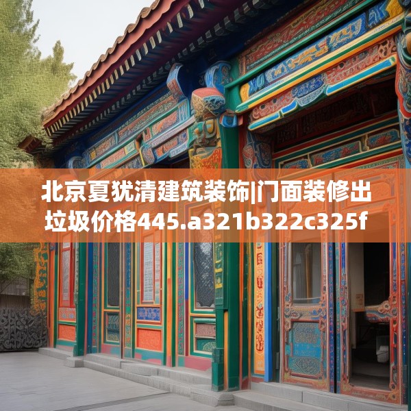 北京夏犹清建筑装饰|门面装修出垃圾价格445.a321b322c325fgy.332poiy