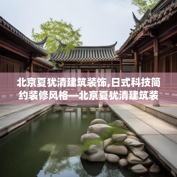 北京夏犹清建筑装饰,日式科技简约装修风格—北京夏犹清建筑装饰330.a206b207c210fgy.217dsfds