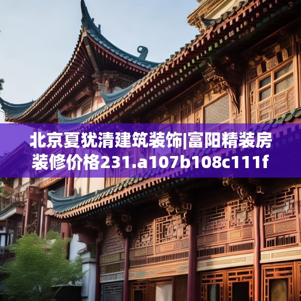 北京夏犹清建筑装饰|富阳精装房装修价格231.a107b108c111fgy.118fhsg