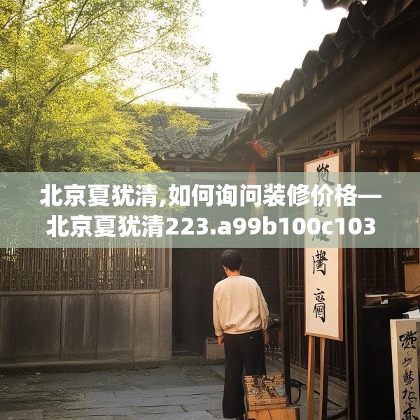 北京夏犹清,如何询问装修价格—北京夏犹清223.a99b100c103fgy.110fdsfds
