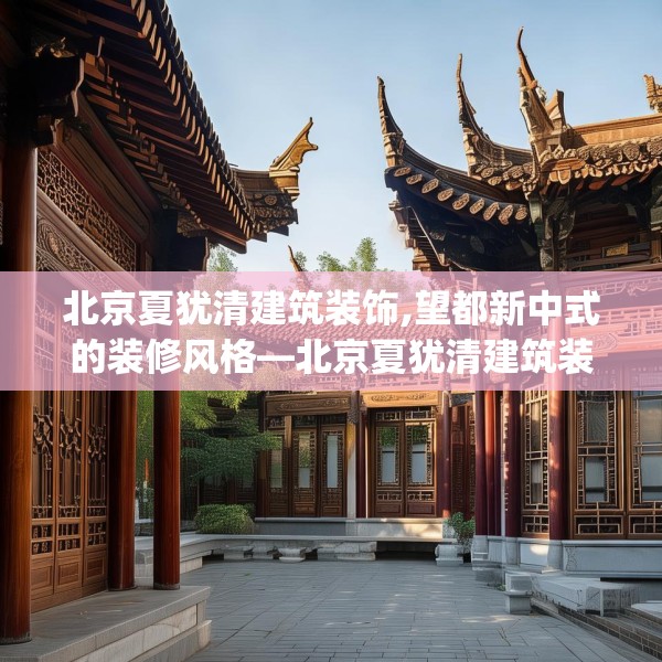 北京夏犹清建筑装饰,望都新中式的装修风格—北京夏犹清建筑装饰135.a11b12c15fgy.22fghfd