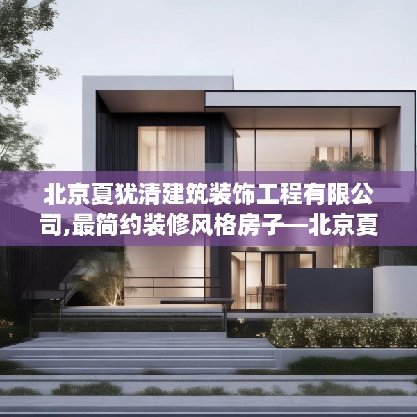 北京夏犹清建筑装饰工程有限公司,最简约装修风格房子—北京夏犹清建筑装饰工程有限公司304.a180b181c184fgy.191dewqe